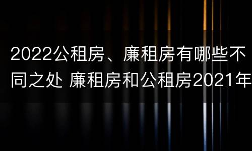 2022公租房、廉租房有哪些不同之处 廉租房和公租房2021年最新通知