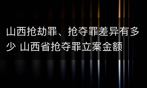 山西抢劫罪、抢夺罪差异有多少 山西省抢夺罪立案金额