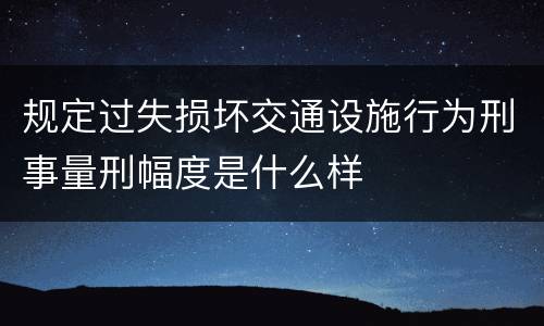 规定过失损坏交通设施行为刑事量刑幅度是什么样