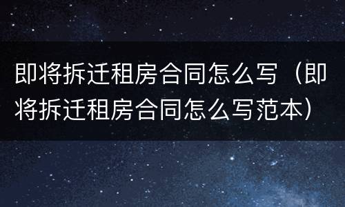 即将拆迁租房合同怎么写（即将拆迁租房合同怎么写范本）