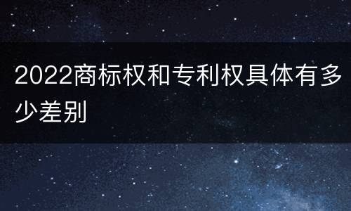 2022商标权和专利权具体有多少差别