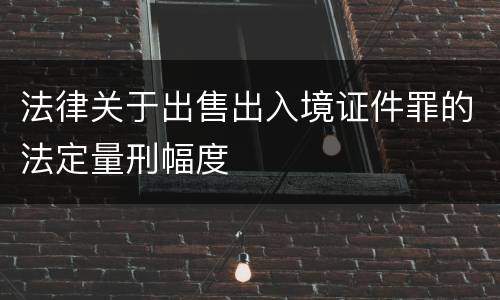 法律关于出售出入境证件罪的法定量刑幅度
