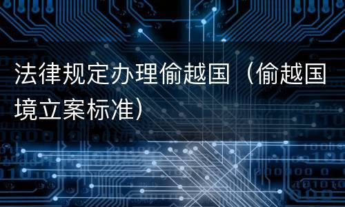 法律规定办理偷越国（偷越国境立案标准）