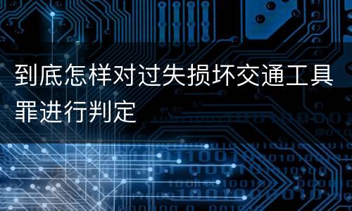 到底怎样对过失损坏交通工具罪进行判定