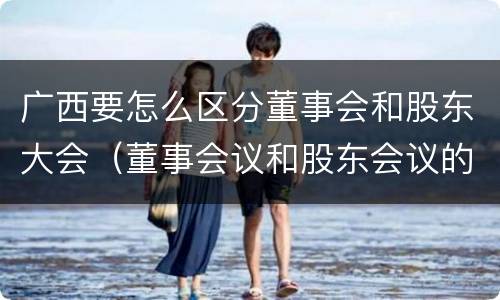 广西要怎么区分董事会和股东大会（董事会议和股东会议的区别）