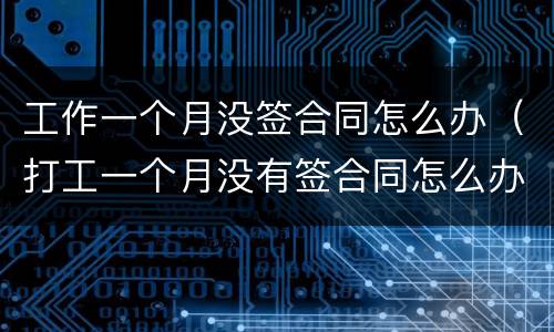 工作一个月没签合同怎么办（打工一个月没有签合同怎么办）