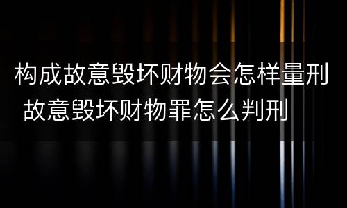 构成故意毁坏财物会怎样量刑 故意毁坏财物罪怎么判刑