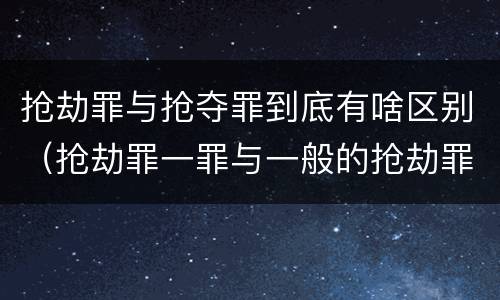 抢劫罪与抢夺罪到底有啥区别（抢劫罪一罪与一般的抢劫罪区别）