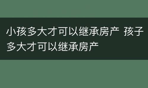 小孩多大才可以继承房产 孩子多大才可以继承房产