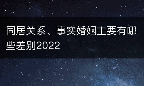 同居关系、事实婚姻主要有哪些差别2022