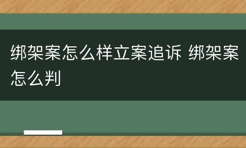 绑架案怎么样立案追诉 绑架案怎么判