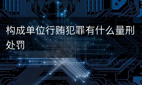 构成单位行贿犯罪有什么量刑处罚