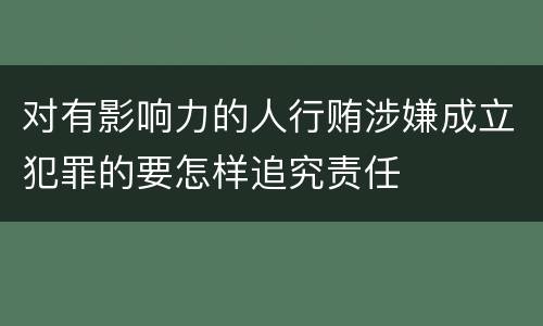 对有影响力的人行贿涉嫌成立犯罪的要怎样追究责任