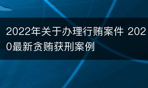 2022年关于办理行贿案件 2020最新贪贿获刑案例