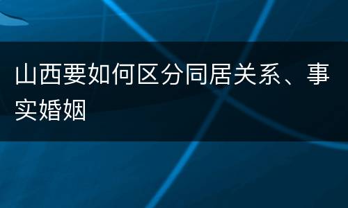 山西要如何区分同居关系、事实婚姻