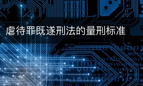 虐待罪既遂刑法的量刑标准