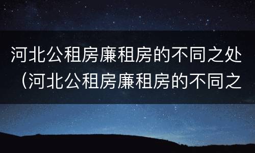 河北公租房廉租房的不同之处（河北公租房廉租房的不同之处在哪）