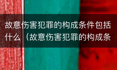 故意伤害犯罪的构成条件包括什么（故意伤害犯罪的构成条件包括什么和什么）