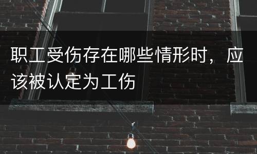 职工受伤存在哪些情形时，应该被认定为工伤