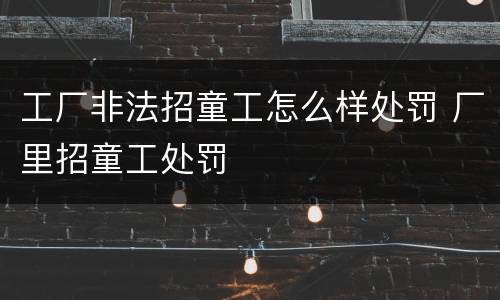 工厂非法招童工怎么样处罚 厂里招童工处罚