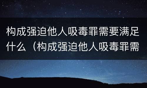 构成强迫他人吸毒罪需要满足什么（构成强迫他人吸毒罪需要满足什么条件）
