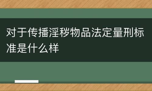 对于传播淫秽物品法定量刑标准是什么样