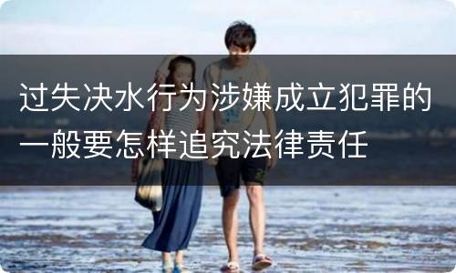 过失决水行为涉嫌成立犯罪的一般要怎样追究法律责任