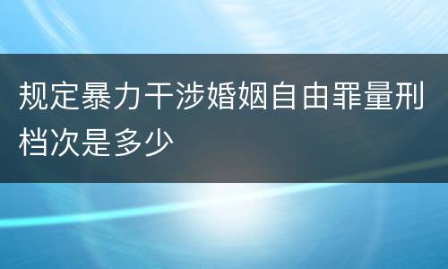 规定暴力干涉婚姻自由罪量刑档次是多少