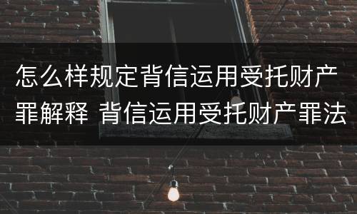 怎么样规定背信运用受托财产罪解释 背信运用受托财产罪法条
