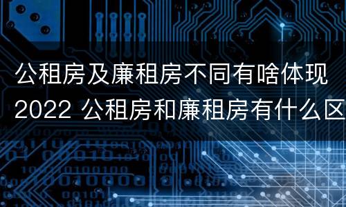 公租房及廉租房不同有啥体现2022 公租房和廉租房有什么区别?用户可以住一辈子吗?