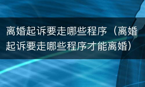 离婚起诉要走哪些程序（离婚起诉要走哪些程序才能离婚）