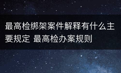 最高检绑架案件解释有什么主要规定 最高检办案规则