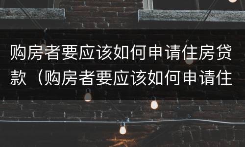 购房者要应该如何申请住房贷款（购房者要应该如何申请住房贷款呢）