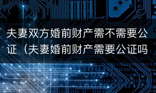 夫妻双方婚前财产需不需要公证（夫妻婚前财产需要公证吗）
