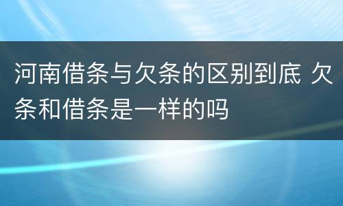 河南借条与欠条的区别到底 欠条和借条是一样的吗