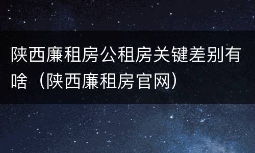 陕西廉租房公租房关键差别有啥（陕西廉租房官网）