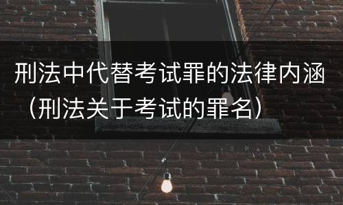 刑法中代替考试罪的法律内涵（刑法关于考试的罪名）