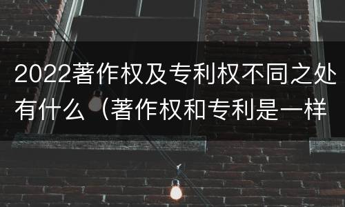 2022著作权及专利权不同之处有什么（著作权和专利是一样的吗）