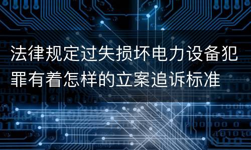 法律规定过失损坏电力设备犯罪有着怎样的立案追诉标准