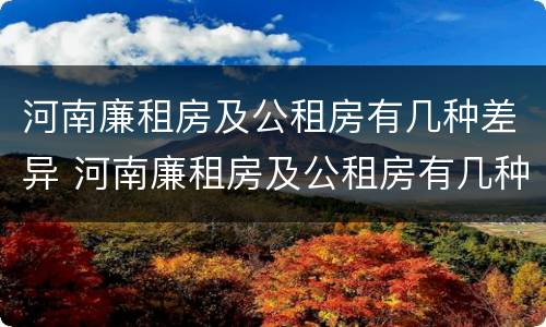 河南廉租房及公租房有几种差异 河南廉租房及公租房有几种差异情况