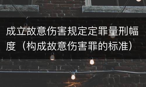 成立故意伤害规定定罪量刑幅度（构成故意伤害罪的标准）