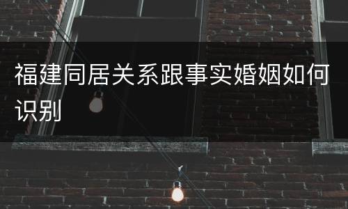 福建同居关系跟事实婚姻如何识别