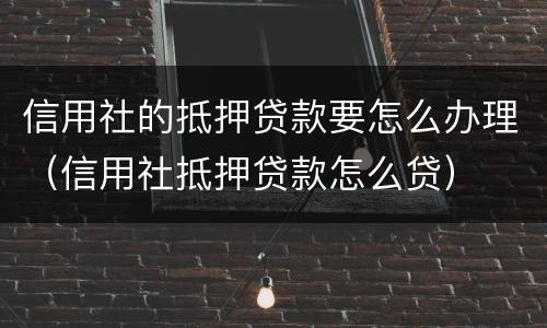 信用社的抵押贷款要怎么办理（信用社抵押贷款怎么贷）