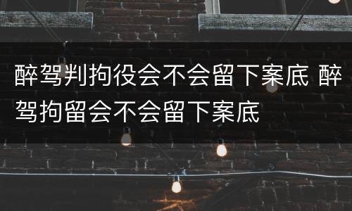 醉驾判拘役会不会留下案底 醉驾拘留会不会留下案底