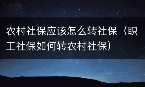 农村社保应该怎么转社保（职工社保如何转农村社保）