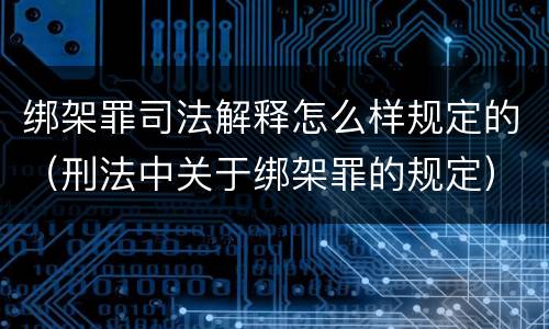 绑架罪司法解释怎么样规定的（刑法中关于绑架罪的规定）
