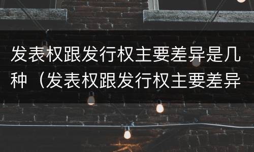 发表权跟发行权主要差异是几种（发表权跟发行权主要差异是几种情形）