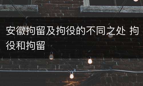 安徽拘留及拘役的不同之处 拘役和拘留