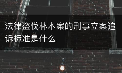 法律盗伐林木案的刑事立案追诉标准是什么
