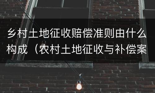 乡村土地征收赔偿准则由什么构成（农村土地征收与补偿案例）
